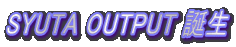 SYUTA OUTPUT 誕生